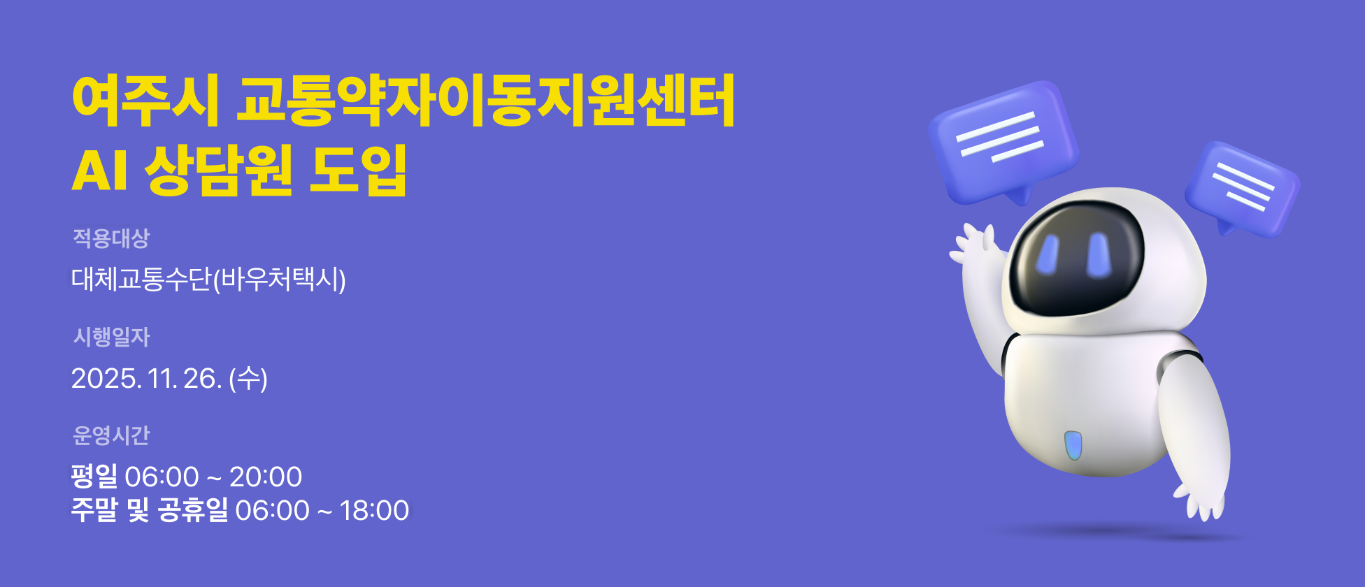 여주시 교통약자이동지원센터 AI 상담원 도입
적용대상 : 대체교통수단(바우처택시)
시행일자 : 2025.11.26.(수)
운영시간 : 평일 06:00~20:00, 주말 및 공휴일 06:00~18:00