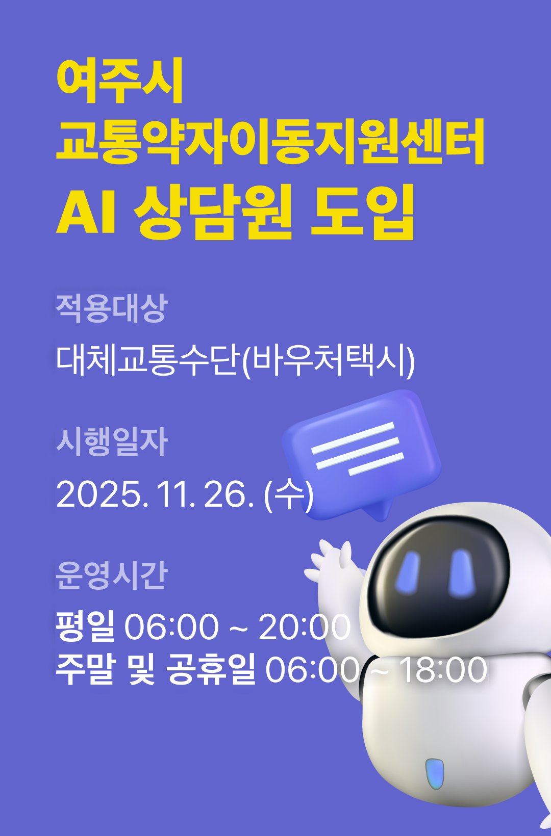 여주시 교통약자이동지원센터 AI 상담원 도입
적용대상 : 대체교통수단(바우처택시)
시행일자 : 2025.11.26.(수)
운영시간 : 평일 06:00~20:00, 주말 및 공휴일 06:00~18:00