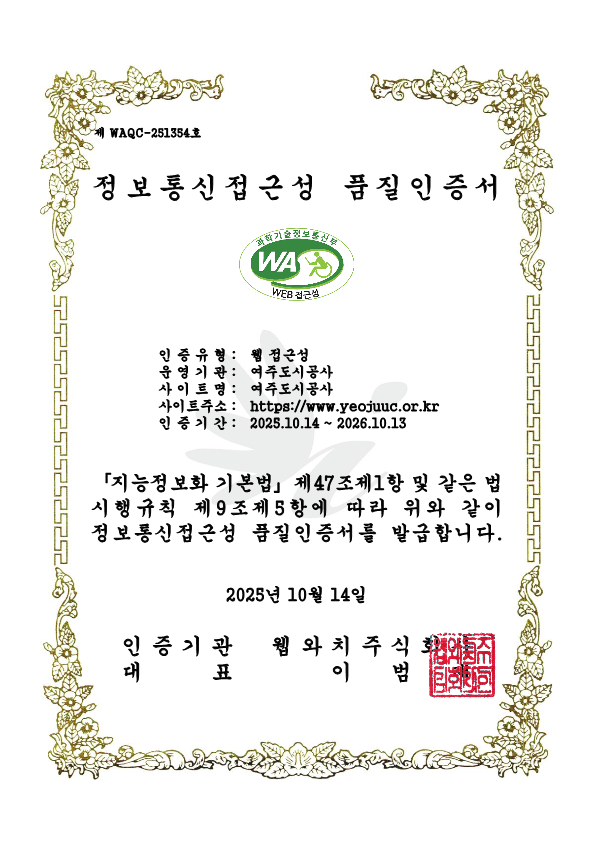 제 WAQC-251354호
							정보통신접근성 품질인증서
							
							인증유형: 웹 접근성 
							운영기관: 여주도시공사
							사이트명: 여주도시공사 
							사이트주소: https://www.yjcmc.or.kr 
							인증기간: 2025.10.14 ~ 2026.10.13
							
							「지능정보화 기본법」제47조제1항 및 같은 법 시행규칙 제9조제5항에 따라 위와 같이 정보통신접근성 품질인증서를 발급합니다.
							
							2025년 10월 14일

							인증기관 웹와치주식회사 
							대표 이범재